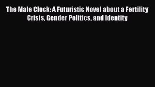 Read Book The Male Clock: A Futuristic Novel about a Fertility Crisis Gender Politics and Identity