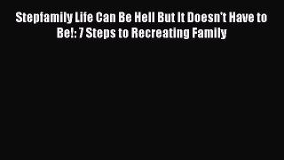 Read Stepfamily Life Can Be Hell But It Doesn't Have to Be!: 7 Steps to Recreating Family Ebook