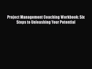 FREE DOWNLOAD Project Management Coaching Workbook: Six Steps to Unleashing Your Potential