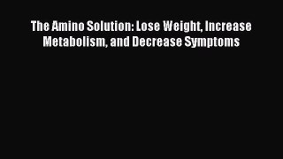 Read The Amino Solution: Lose Weight Increase Metabolism and Decrease Symptoms Ebook Free