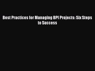 FREEPDF Best Practices for Managing BPI Projects: Six Steps to Success BOOK ONLINE