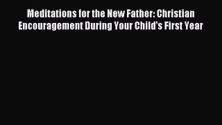 Read Meditations for the New Father: Christian Encouragement During Your Child's First Year