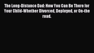 Read The Long-Distance Dad: How You Can Be There for Your Child-Whether Divorced Deployed or