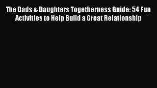 Read The Dads & Daughters Togetherness Guide: 54 Fun Activities to Help Build a Great Relationship
