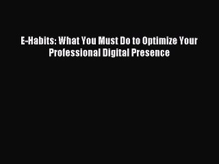 Read E-Habits: What You Must Do to Optimize Your Professional Digital Presence PDF Free