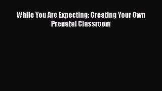 [PDF] While You Are Expecting: Creating Your Own Prenatal Classroom  Read Online