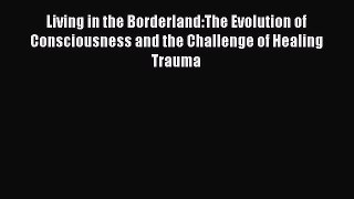 Read Living in the Borderland:The Evolution of Consciousness and the Challenge of Healing Trauma
