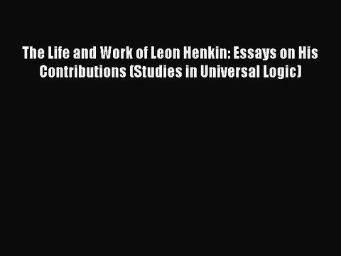 Read The Life and Work of Leon Henkin: Essays on His Contributions (Studies in Universal Logic)
