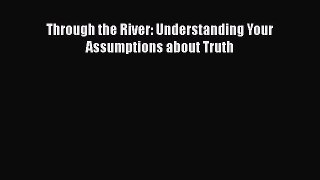 Read Book Through the River: Understanding Your Assumptions about Truth ebook textbooks