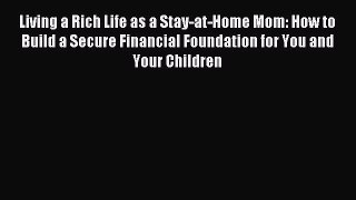 Read Living a Rich Life as a Stay-at-Home Mom: How to Build a Secure Financial Foundation for