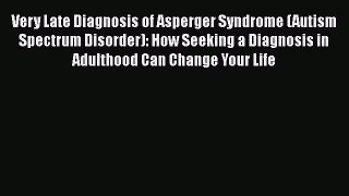 Read Book Very Late Diagnosis of Asperger Syndrome (Autism Spectrum Disorder): How Seeking