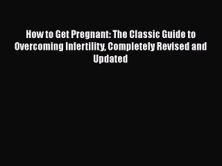 [Read PDF] How to Get Pregnant: The Classic Guide to Overcoming Infertility Completely Revised