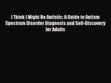 Read Book I Think I Might Be Autistic: A Guide to Autism Spectrum Disorder Diagnosis and Self-Discovery