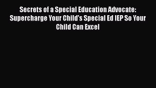 Read Book Secrets of a Special Education Advocate: Supercharge Your Child's Special Ed IEP