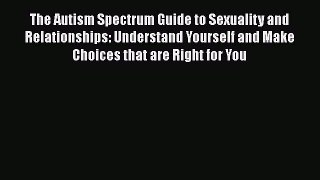 Read Book The Autism Spectrum Guide to Sexuality and Relationships: Understand Yourself and