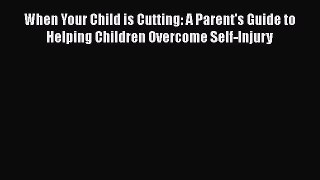 Read Book When Your Child is Cutting: A Parent's Guide to Helping Children Overcome Self-Injury