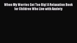 Read Book When My Worries Get Too Big! A Relaxation Book for Children Who Live with Anxiety