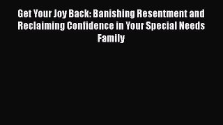 Read Book Get Your Joy Back: Banishing Resentment and Reclaiming Confidence in Your Special
