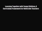 read now Learning Together with Young Children: A Curriculum Framework for Reflective Teachers