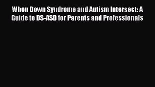 Read Book When Down Syndrome and Autism Intersect: A Guide to DS-ASD for Parents and Professionals
