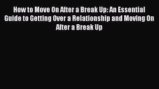 Download How to Move On After a Break Up: An Essential Guide to Getting Over a Relationship