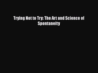 Read Trying Not to Try: The Art and Science of Spontaneity Ebook Free