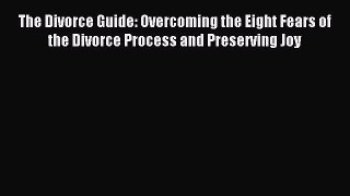 Read The Divorce Guide: Overcoming the Eight Fears of the Divorce Process and Preserving Joy