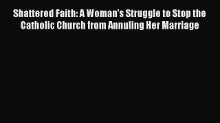 Read Shattered Faith: A Woman's Struggle to Stop the Catholic Church from Annuling Her Marriage