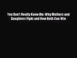 Download You Don't Really Know Me: Why Mothers and Daughters Fight and How Both Can Win PDF