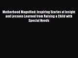 Read Motherhood Magnified: Inspiring Stories of Insight and Lessons Learned from Raising a