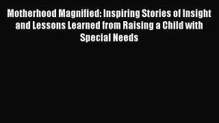 Read Motherhood Magnified: Inspiring Stories of Insight and Lessons Learned from Raising a