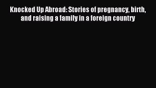 Read Knocked Up Abroad: Stories of pregnancy birth and raising a family in a foreign country