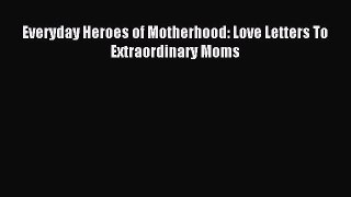 Read Everyday Heroes of Motherhood: Love Letters To Extraordinary Moms Ebook Free