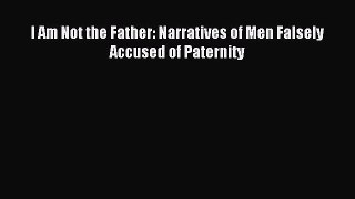 Read I Am Not the Father: Narratives of Men Falsely Accused of Paternity Ebook Free
