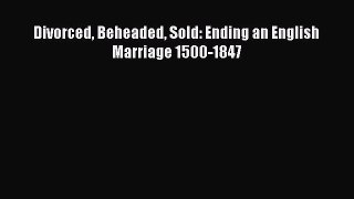 Read Divorced Beheaded Sold: Ending an English Marriage 1500-1847 Ebook Free
