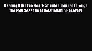 Read Healing A Broken Heart: A Guided Journal Through the Four Seasons of Relationship Recovery