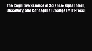 Read The Cognitive Science of Science: Explanation Discovery and Conceptual Change (MIT Press)