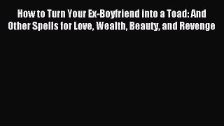 Read How to Turn Your Ex-Boyfriend into a Toad: And Other Spells for Love Wealth Beauty and