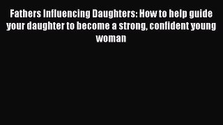 Read Fathers Influencing Daughters: How to help guide your daughter to become a strong confident