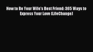 Download How to Be Your Wife's Best Friend: 365 Ways to Express Your Love (LifeChange) Ebook