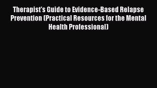 Read Therapist's Guide to Evidence-Based Relapse Prevention (Practical Resources for the Mental