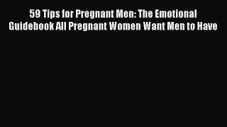 Read 59 Tips for Pregnant Men: The Emotional Guidebook All Pregnant Women Want Men to Have