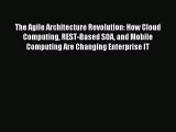 Download The Agile Architecture Revolution: How Cloud Computing REST-Based SOA and Mobile Computing