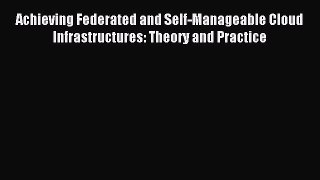 Download Achieving Federated and Self-Manageable Cloud Infrastructures: Theory and Practice