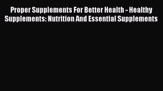 Read Proper Supplements For Better Health - Healthy Supplements: Nutrition And Essential Supplements