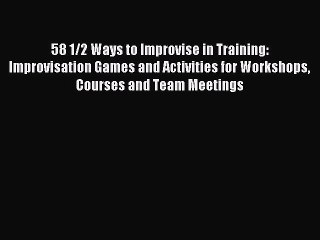 [Read PDF] 58 1/2 Ways to Improvise in Training: Improvisation Games and Activities for Workshops