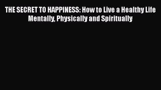 Read THE SECRET TO HAPPINESS: How to Live a Healthy Life Mentally Physically and Spiritually
