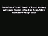 Read How to Start a Theater: Launch a Theater Company and Support Yourself by Teaching Acting