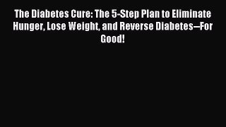 Read The Diabetes Cure: The 5-Step Plan to Eliminate Hunger Lose Weight and Reverse Diabetes--For
