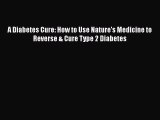 Read A Diabetes Cure: How to Use Nature's Medicine to Reverse & Cure Type 2 Diabetes PDF Online